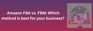 Amazon FBA vs FBM: Which method is best for your business?