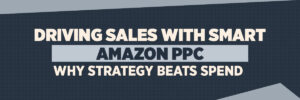 Driving Sales with Smart Amazon PPC: Why Strategy Beats Spend Driving Sales with Smart Amazon PPC: Why Strategy Beats Spend