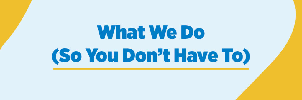 What We Do (So You Don’t Have To)