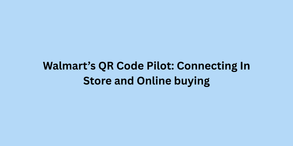 Walmart’s QR Code Pilot: Connecting In-Store and Online buying