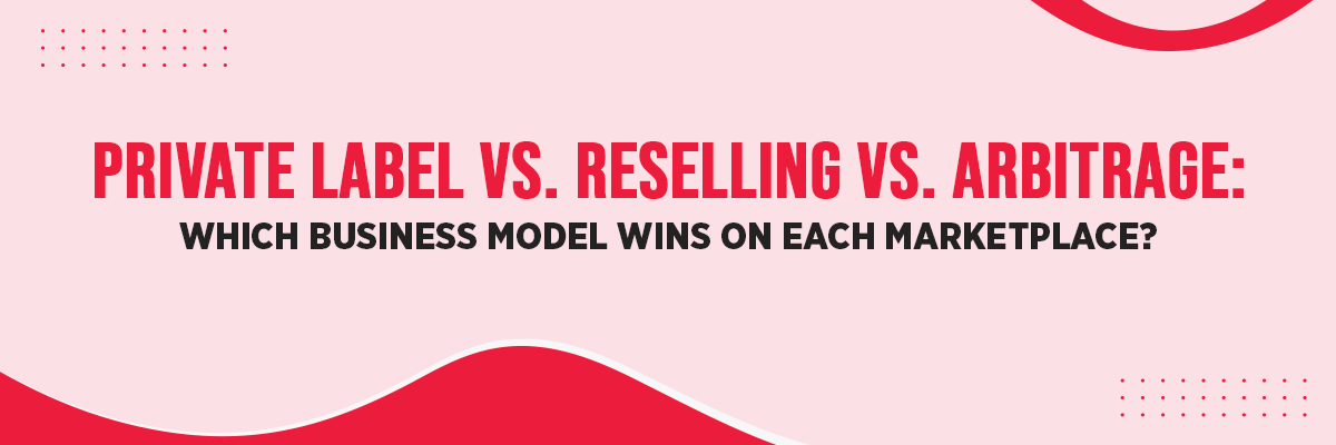 Private Label vs. Reselling vs. Arbitrage: Which Business Model Wins on Each Marketplace? 